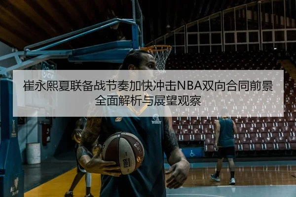 崔永熙夏联备战节奏加快冲击NBA双向合同前景全面解析与展望观察