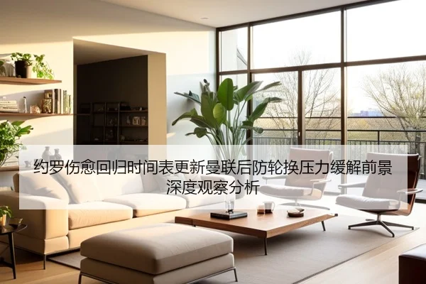 约罗伤愈回归时间表更新曼联后防轮换压力缓解前景深度观察分析
