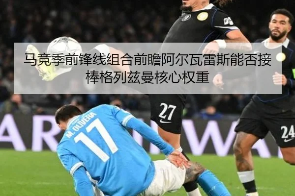 马竞季前锋线组合前瞻阿尔瓦雷斯能否接棒格列兹曼核心权重