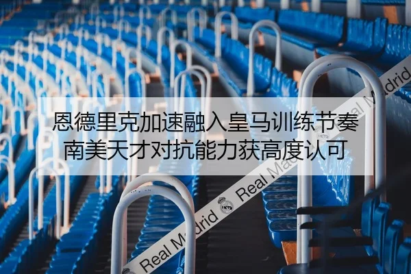 恩德里克加速融入皇马训练节奏 南美天才对抗能力获高度认可